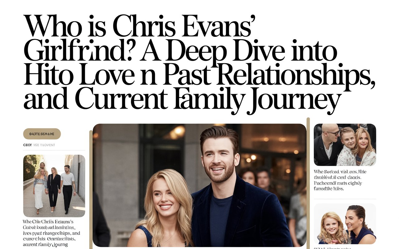 Who Is Chris Evans’s Girlfriend? A Deep Dive into His Love Life, Past Relationships, and Current Family Journey